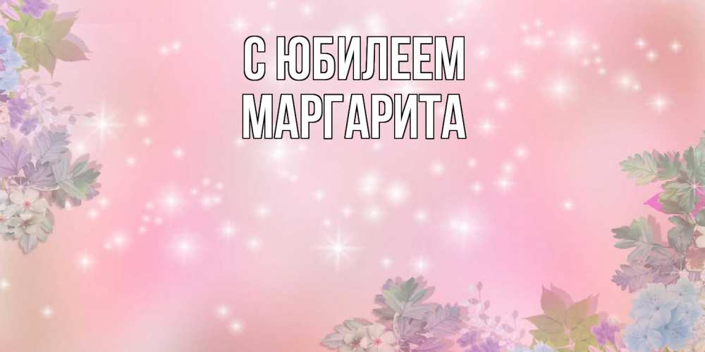 Открытка на каждый день с именем, Маргарита C юбилеем открыта с цветами в нежных тонах Прикольная открытка с пожеланием онлайн скачать бесплатно 