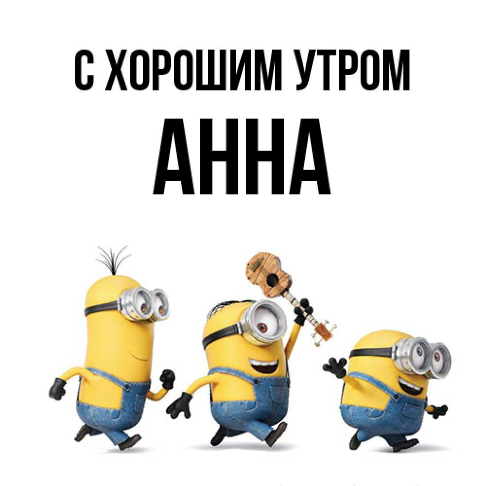 Открытка на каждый день с именем, Анна С хорошим утром миньоны и прекрасное утро Прикольная открытка с пожеланием онлайн скачать бесплатно 