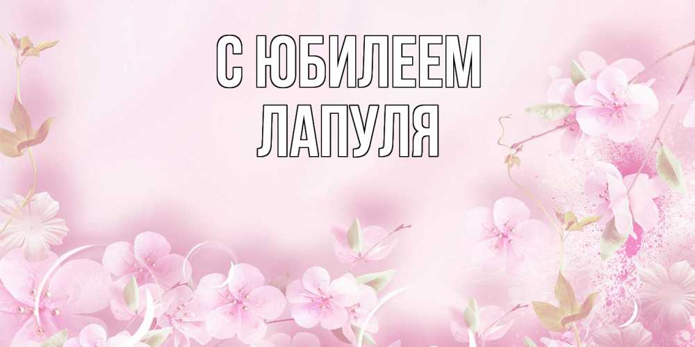Открытка на каждый день с именем, Лапуля C юбилеем нежные цветы Прикольная открытка с пожеланием онлайн скачать бесплатно 