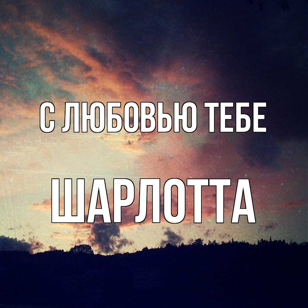 Открытка на каждый день с именем, Шарлотта С любовью тебе закат Прикольная открытка с пожеланием онлайн скачать бесплатно 