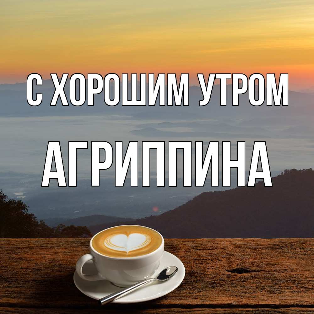 Открытка на каждый день с именем, Агриппина С хорошим утром кофе на высоте Прикольная открытка с пожеланием онлайн скачать бесплатно 