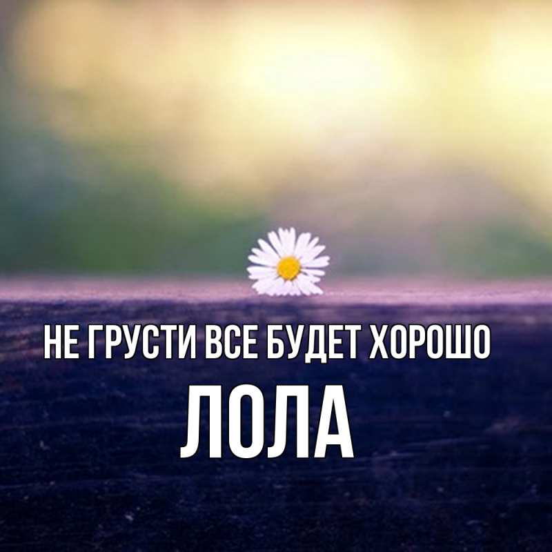 Открытка с именем, Лола, Не грусти все будет хорошо