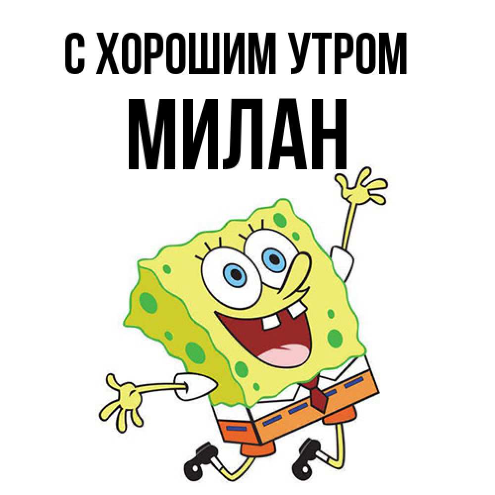 Открытка на каждый день с именем, Милан С хорошим утром улыбающийся спанч Боб Прикольная открытка с пожеланием онлайн скачать бесплатно 