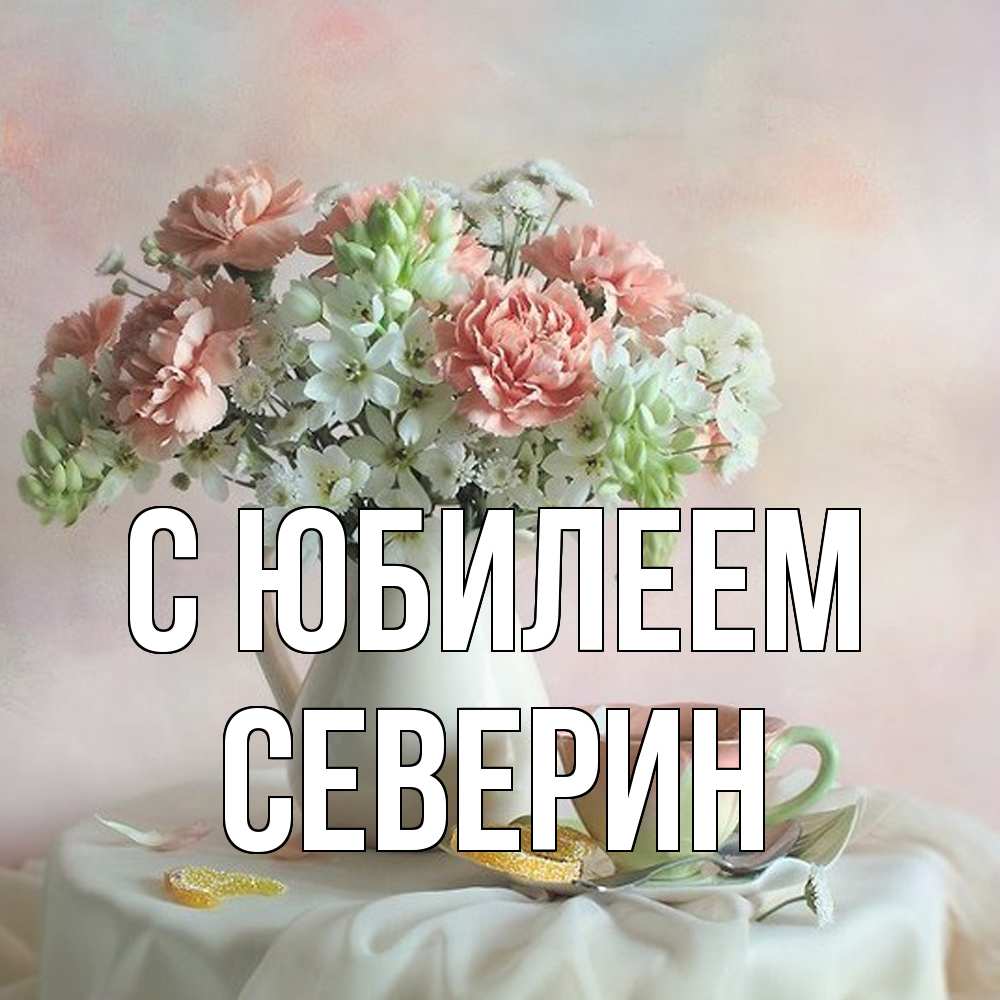 Открытка на каждый день с именем, Северин C юбилеем с цветами Прикольная открытка с пожеланием онлайн скачать бесплатно 