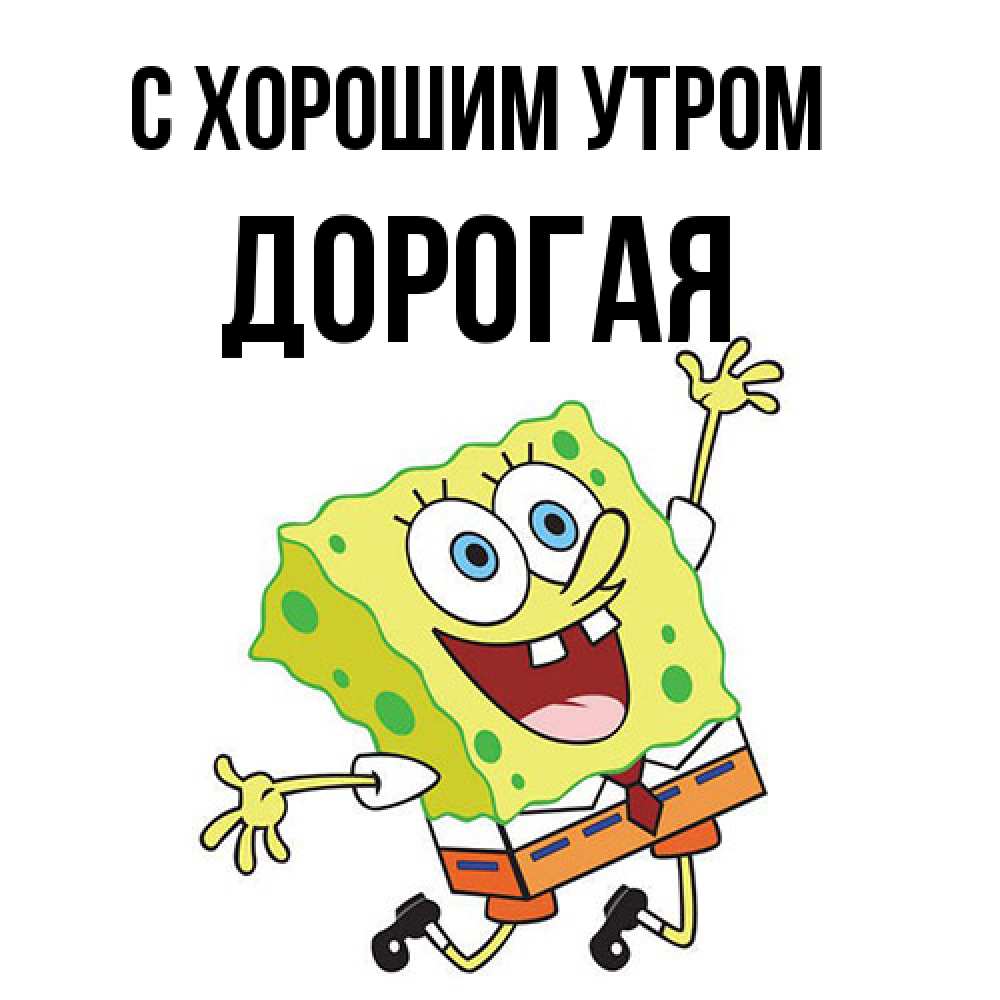 Открытка на каждый день с именем, Дорогая С хорошим утром улыбающийся спанч Боб Прикольная открытка с пожеланием онлайн скачать бесплатно 