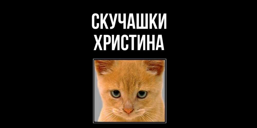 Открытка на каждый день с именем, Христина Скучашки открытки рыжий котенок скучает по тебе Прикольная открытка с пожеланием онлайн скачать бесплатно 
