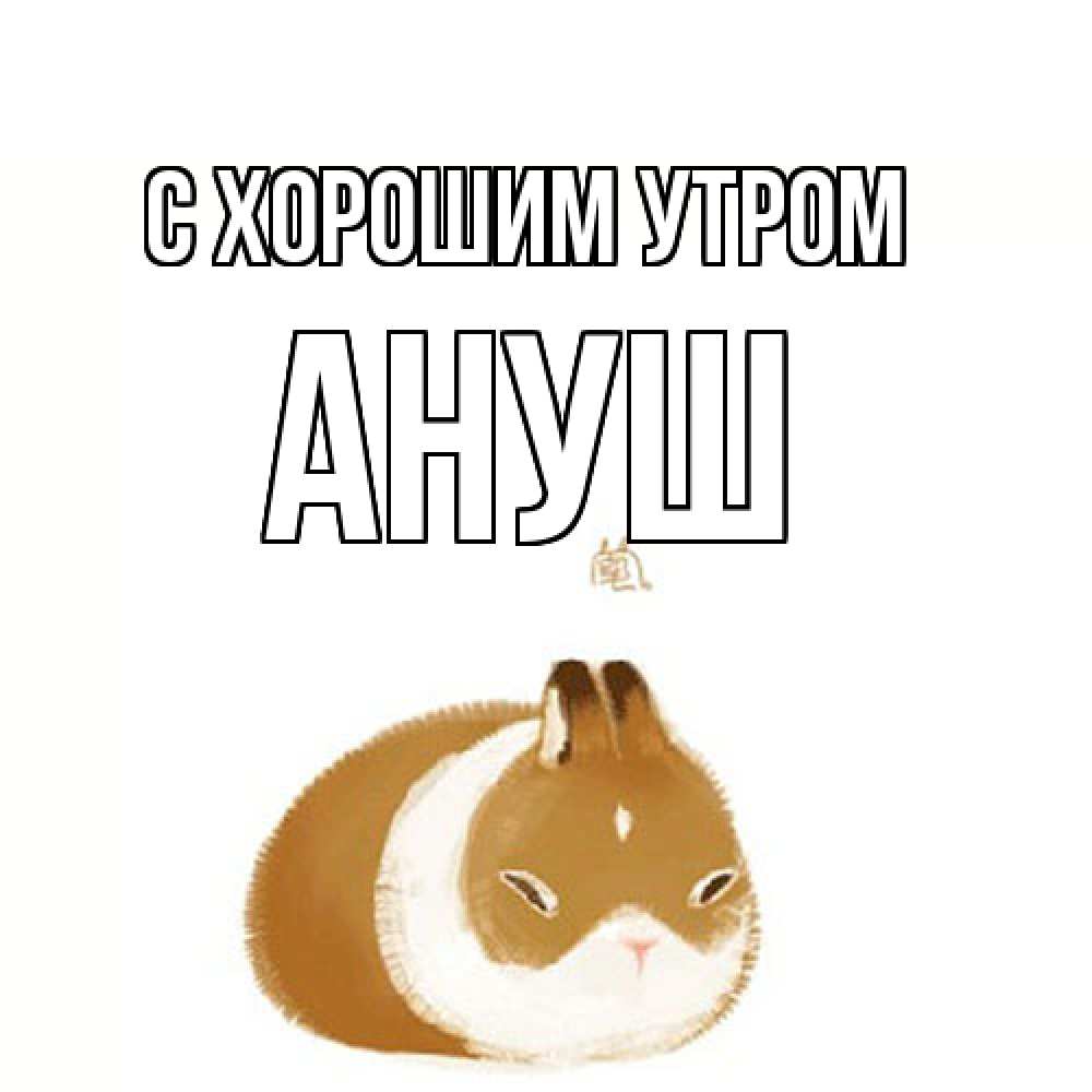 Открытка на каждый день с именем, Ануш С хорошим утром хорошего утречка Прикольная открытка с пожеланием онлайн скачать бесплатно 