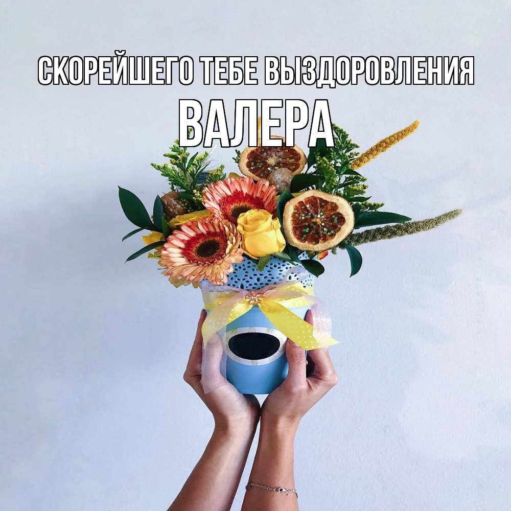 Открытка на каждый день с именем, Валера Скорейшего тебе выздоровления в руках букет полезный Прикольная открытка с пожеланием онлайн скачать бесплатно 