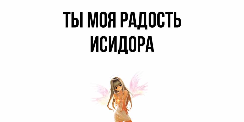 Открытка на каждый день с именем, Исидора Ты моя радость ангел, аниме Прикольная открытка с пожеланием онлайн скачать бесплатно 