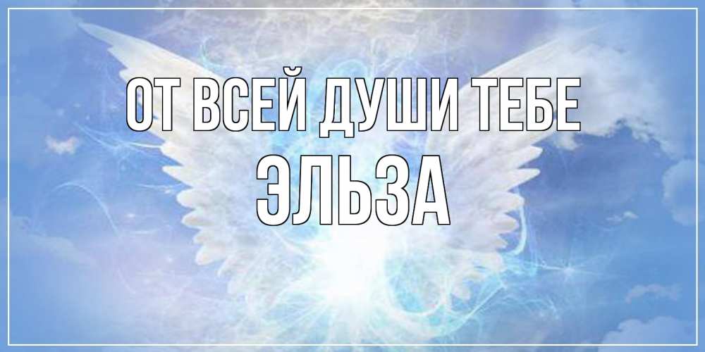 Открытка на каждый день с именем, Эльза От всей души тебе Белый ангел на небе 1 Прикольная открытка с пожеланием онлайн скачать бесплатно 