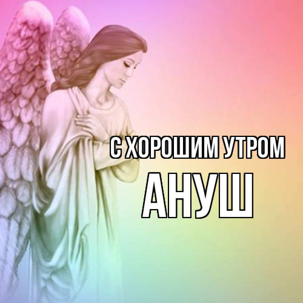 Открытка на каждый день с именем, Ануш С хорошим утром крылья Прикольная открытка с пожеланием онлайн скачать бесплатно 