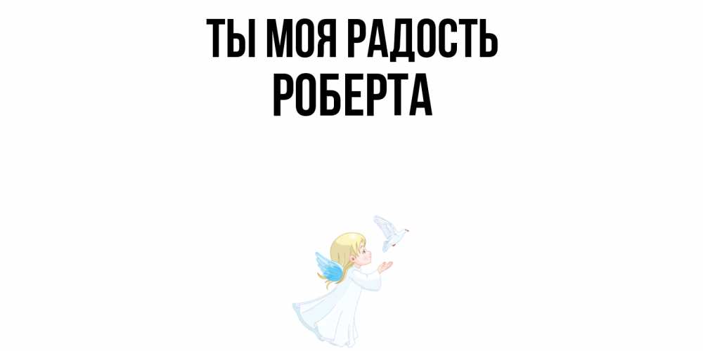 Открытка на каждый день с именем, Роберта Ты моя радость ангел, голубь Прикольная открытка с пожеланием онлайн скачать бесплатно 