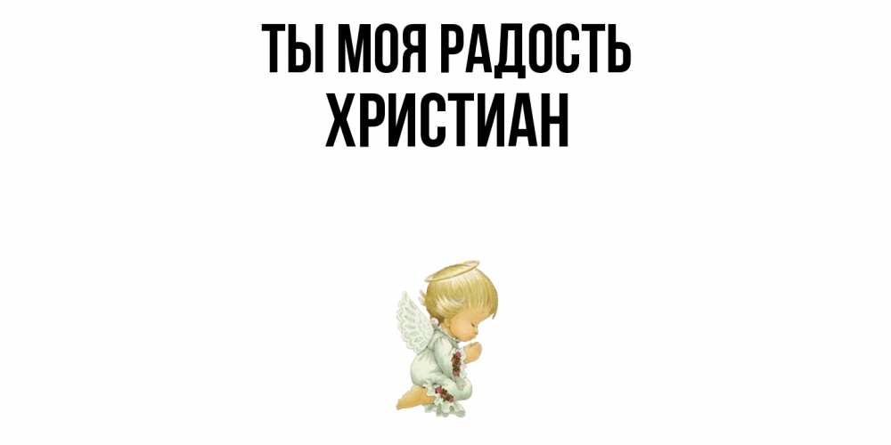 Открытка на каждый день с именем, Христиан Ты моя радость ангел Прикольная открытка с пожеланием онлайн скачать бесплатно 