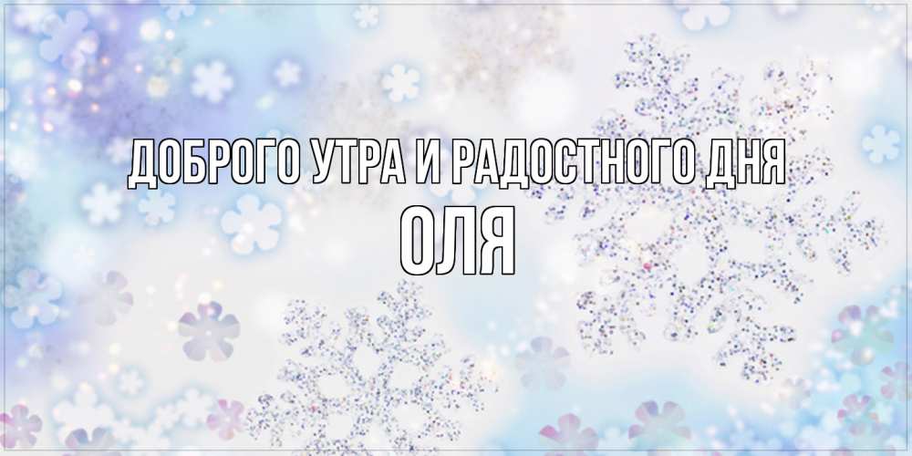 Открытка на каждый день с именем, Оля Доброго утра и радостного дня снежинки с пожеланиями удачного дня Прикольная открытка с пожеланием онлайн скачать бесплатно 