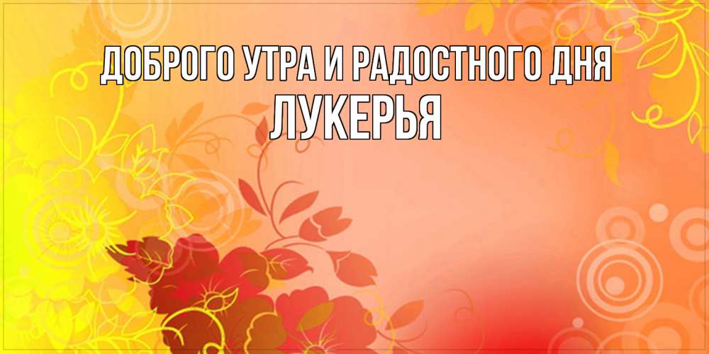 Открытка на каждый день с именем, Лукерья Доброго утра и радостного дня открытка с оранжевыми цветами абстракция Прикольная открытка с пожеланием онлайн скачать бесплатно 