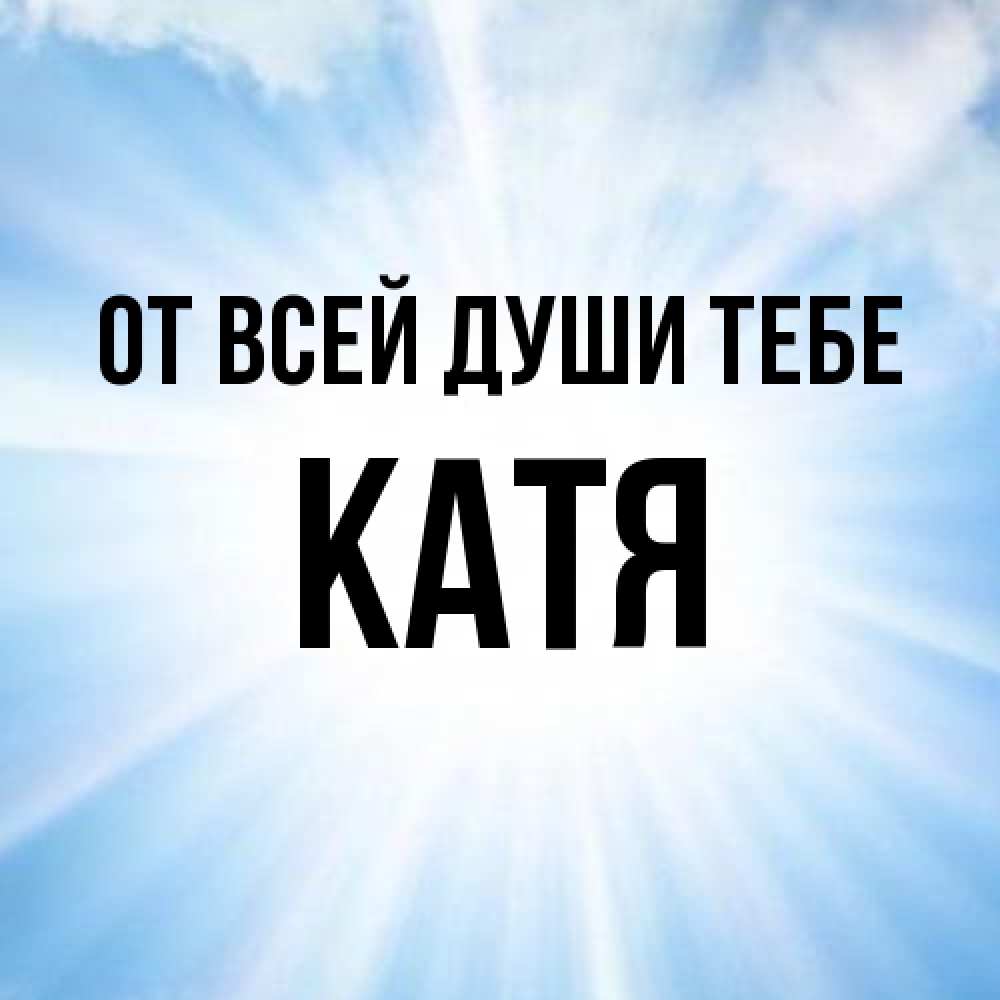 Открытка на каждый день с именем, Катя От всей души тебе свет небесный Прикольная открытка с пожеланием онлайн скачать бесплатно 