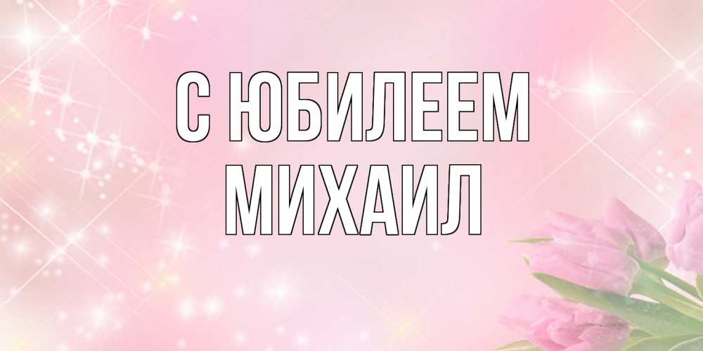 Открытка на каждый день с именем, Михаил C юбилеем открытки в нежных цветах Прикольная открытка с пожеланием онлайн скачать бесплатно 