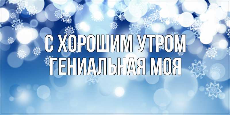 Картинка С хорошим утром, Гениальная моя