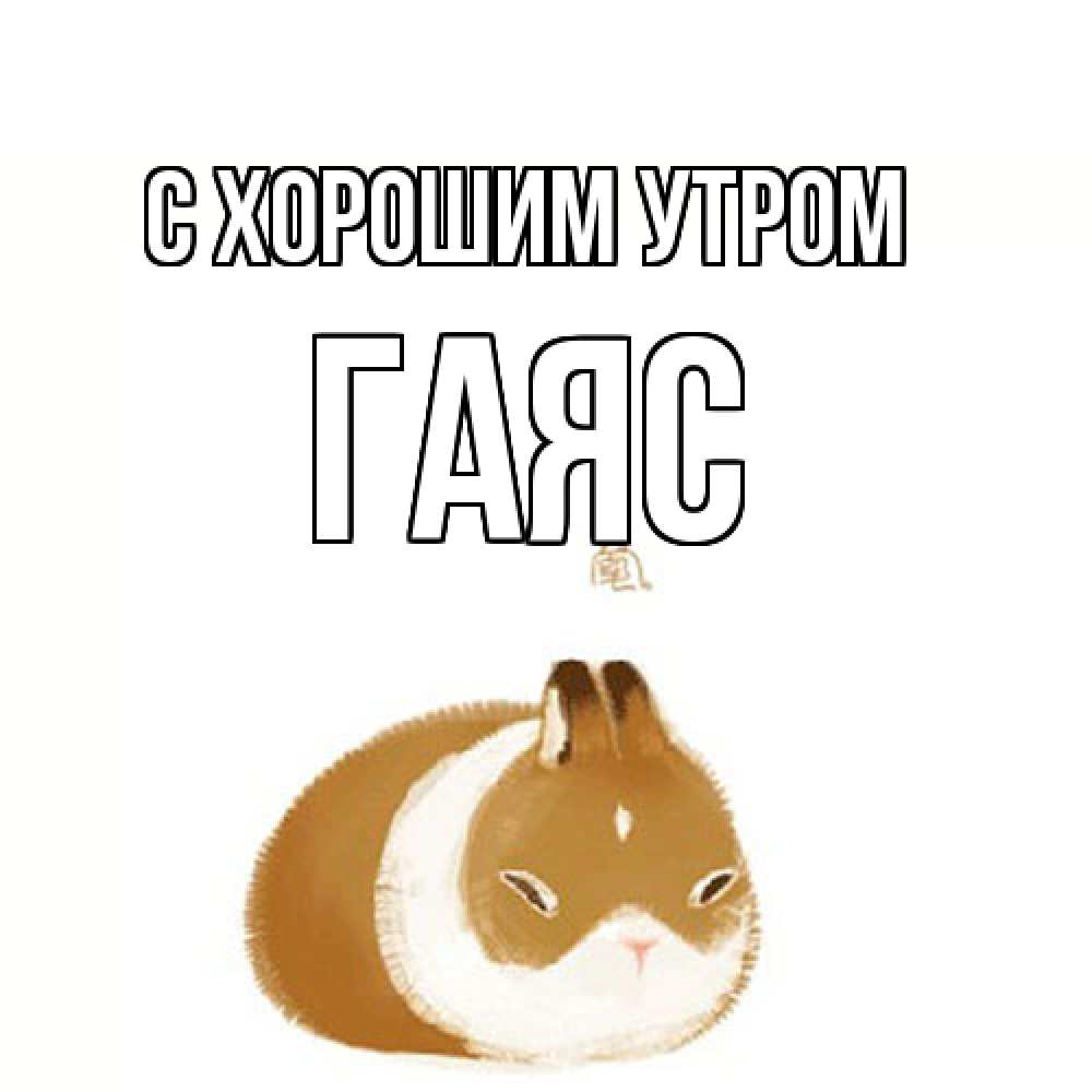 Открытка на каждый день с именем, Гаяс С хорошим утром хорошего утречка Прикольная открытка с пожеланием онлайн скачать бесплатно 