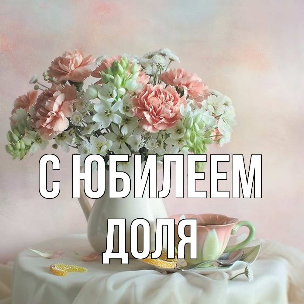 Открытка на каждый день с именем, Доля C юбилеем с цветами Прикольная открытка с пожеланием онлайн скачать бесплатно 