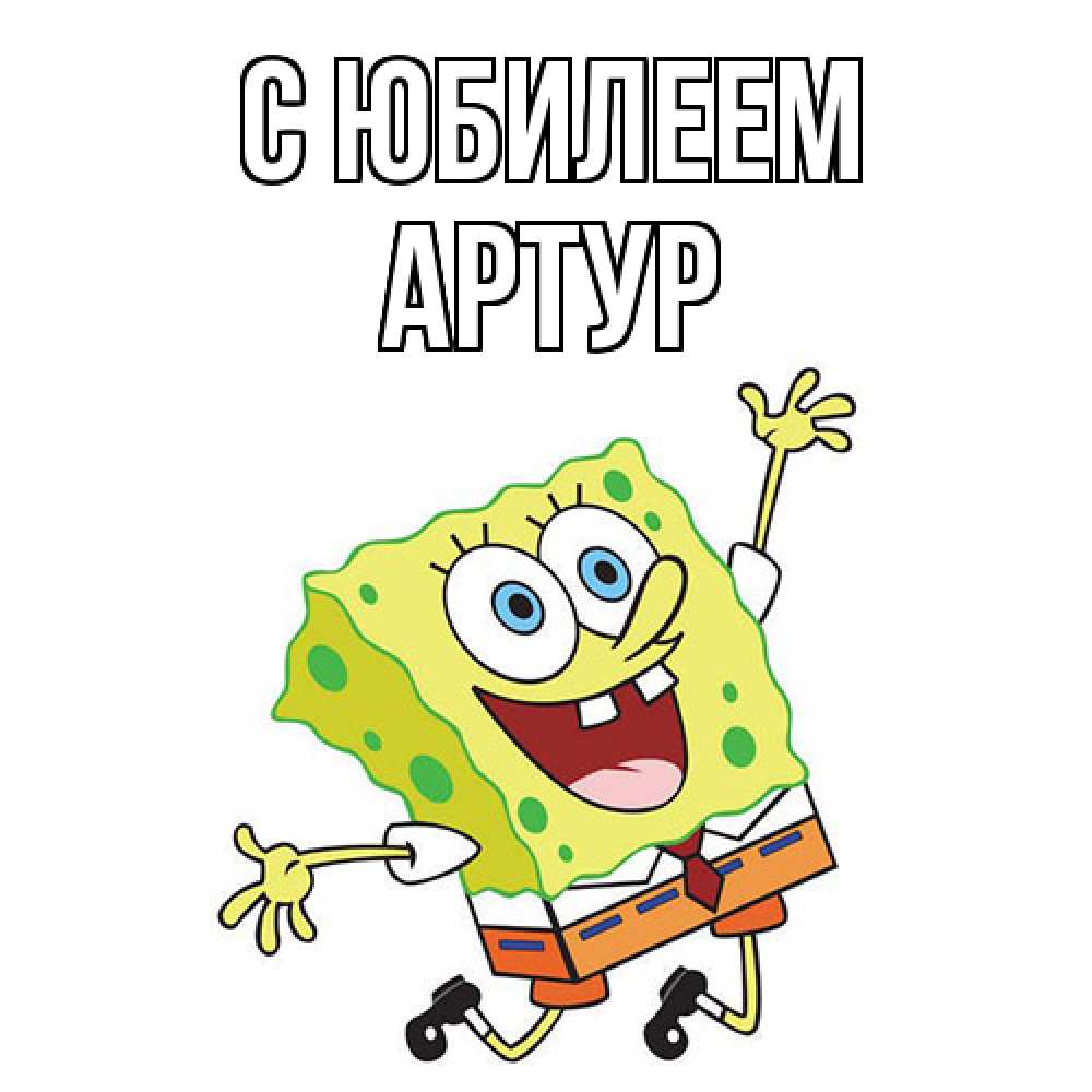 Открытка на каждый день с именем, Артур C юбилеем губка боб Прикольная открытка с пожеланием онлайн скачать бесплатно 