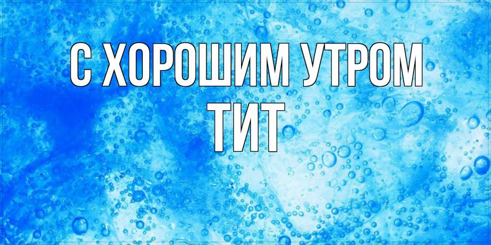 Открытка на каждый день с именем, Тит С хорошим утром хорошее утро под водой Прикольная открытка с пожеланием онлайн скачать бесплатно 
