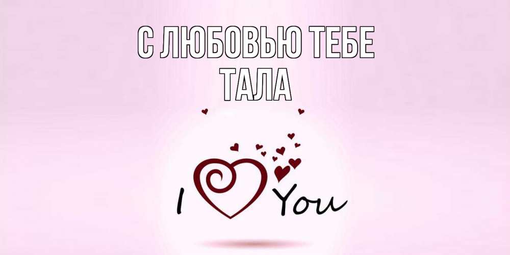 Открытка на каждый день с именем, Тала С любовью тебе сердце Прикольная открытка с пожеланием онлайн скачать бесплатно 