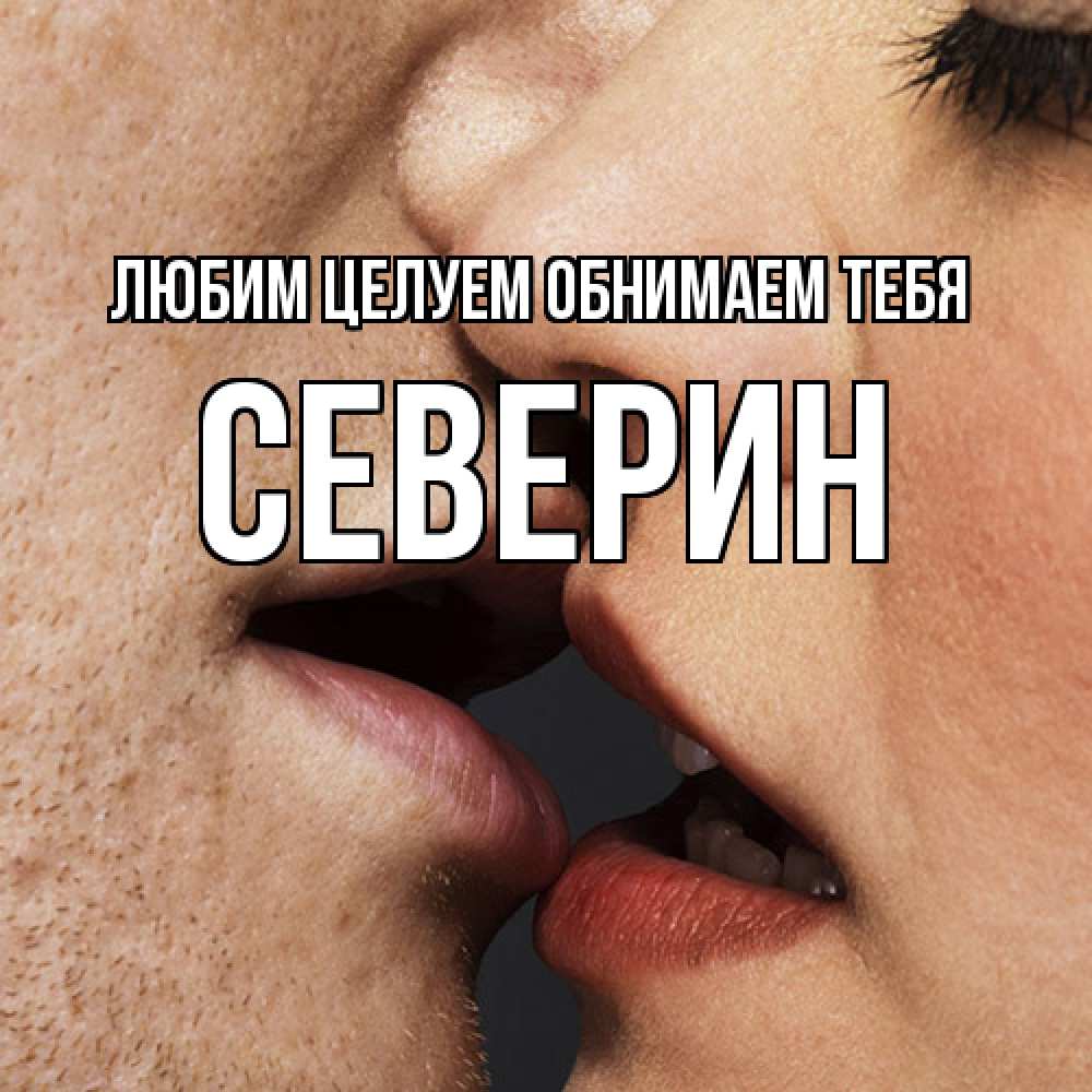 Открытка на каждый день с именем, Северин Любим целуем обнимаем тебя поцелуй с подписью Прикольная открытка с пожеланием онлайн скачать бесплатно 