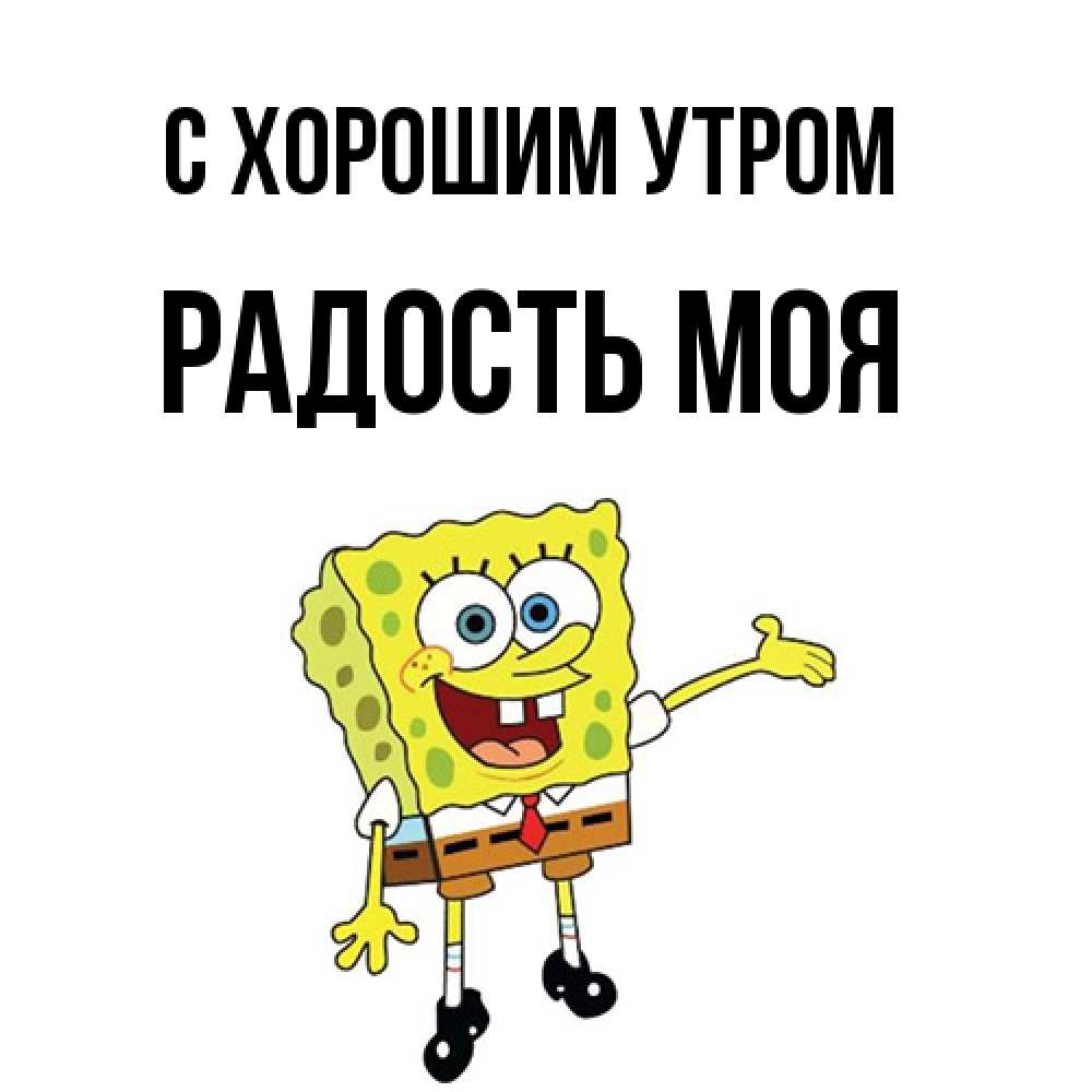 Открытка на каждый день с именем, Радость-моя С хорошим утром губка боб улыбается Прикольная открытка с пожеланием онлайн скачать бесплатно 