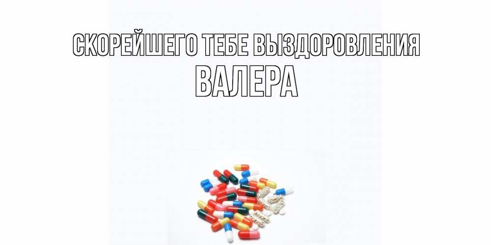Открытка на каждый день с именем, Валера Скорейшего тебе выздоровления таблетки Прикольная открытка с пожеланием онлайн скачать бесплатно 