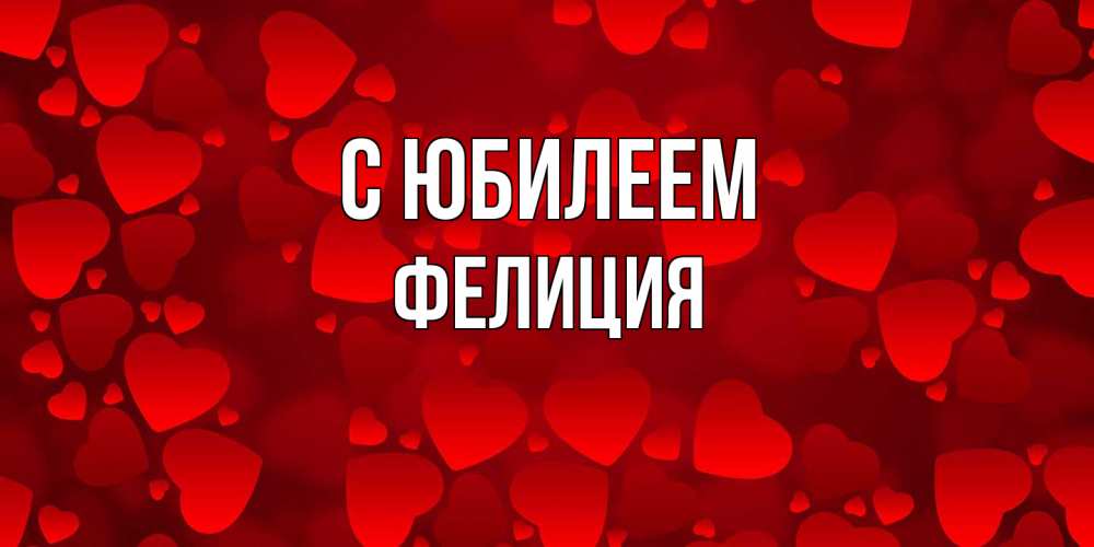 Открытка на каждый день с именем, Фелиция C юбилеем прекрасные сердечки на открытке с красным фоном Прикольная открытка с пожеланием онлайн скачать бесплатно 
