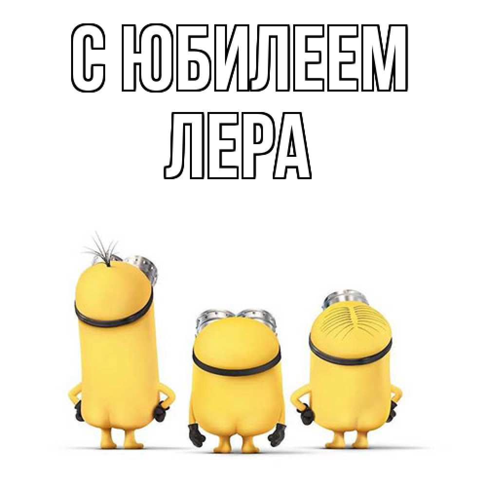 Открытка на каждый день с именем, Лера C юбилеем миньоны Прикольная открытка с пожеланием онлайн скачать бесплатно 