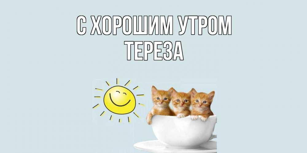 Открытка на каждый день с именем, Тереза С хорошим утром котята Прикольная открытка с пожеланием онлайн скачать бесплатно 