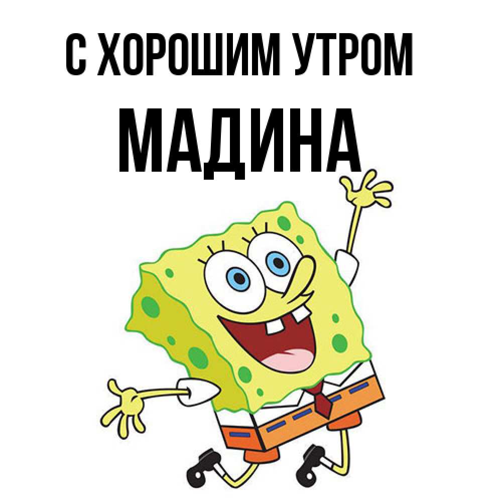 Открытка на каждый день с именем, Мадина С хорошим утром улыбающийся спанч Боб Прикольная открытка с пожеланием онлайн скачать бесплатно 