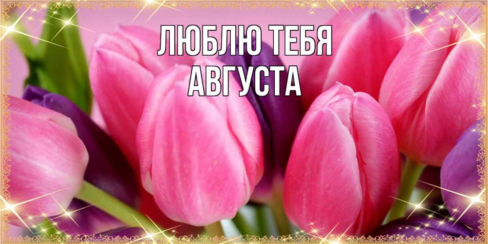 Открытка на каждый день с именем, Августа Люблю тебя тюльпаны для женщины на международный женский день Прикольная открытка с пожеланием онлайн скачать бесплатно 