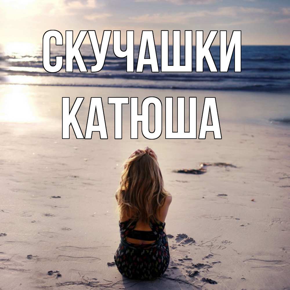Открытка на каждый день с именем, Катюша Скучашки тебя 1 Прикольная открытка с пожеланием онлайн скачать бесплатно 