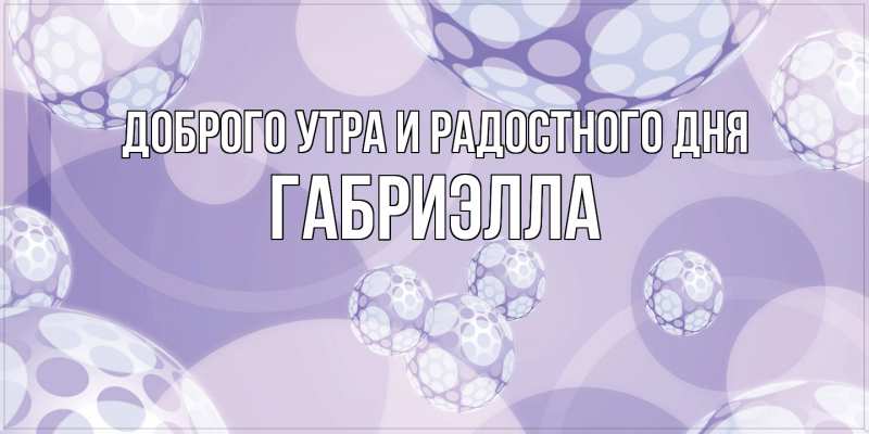Открытка с именем, Габриэлла, Доброго утра и радостного дня