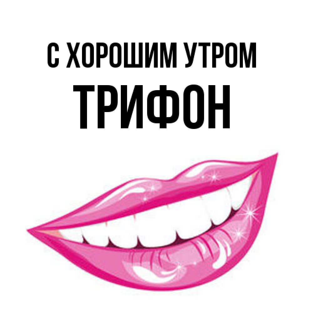 Открытка на каждый день с именем, Трифон С хорошим утром розовые губы и белые зубы Прикольная открытка с пожеланием онлайн скачать бесплатно 