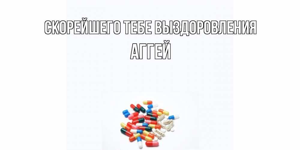 Открытка на каждый день с именем, Аггей Скорейшего тебе выздоровления таблетки Прикольная открытка с пожеланием онлайн скачать бесплатно 