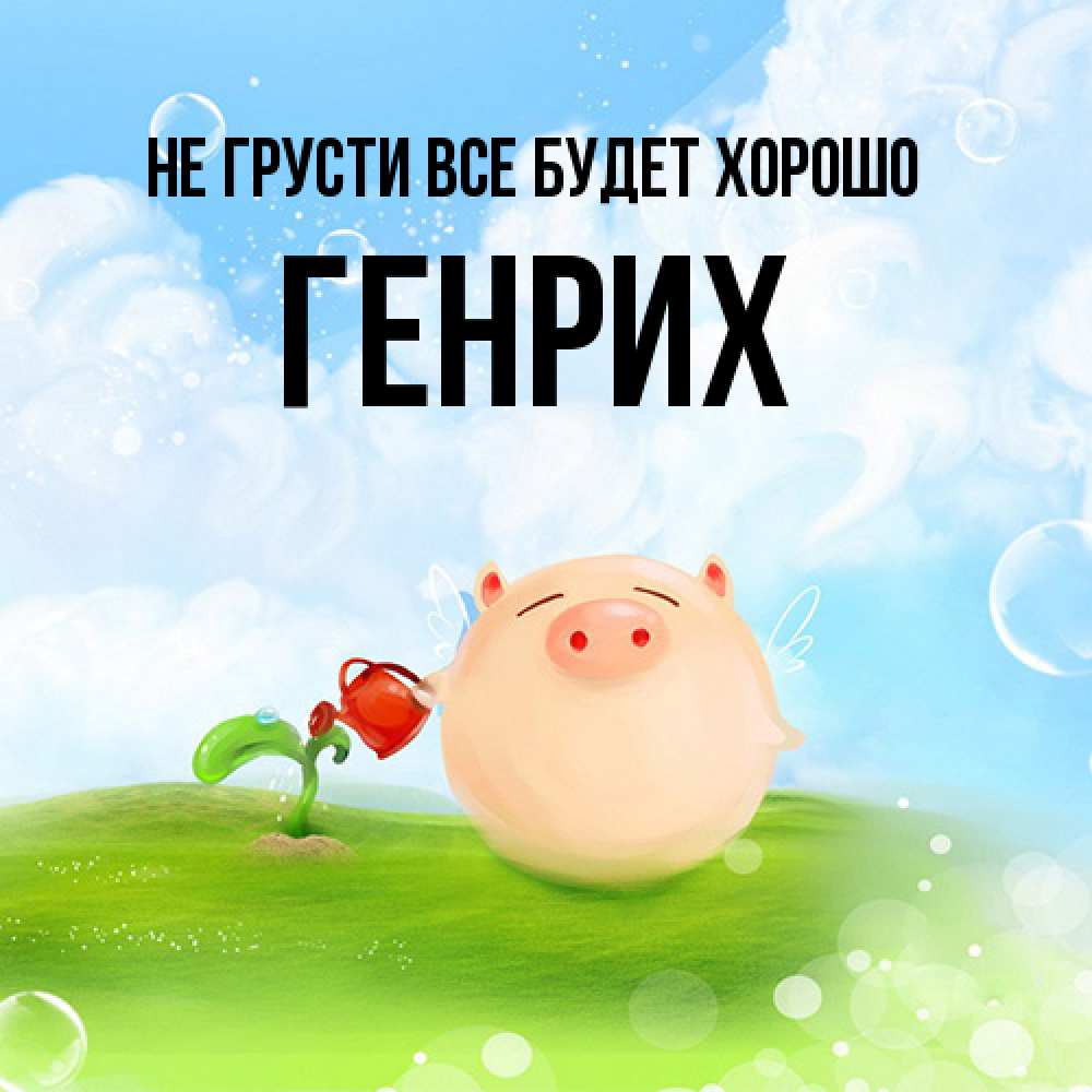 Открытка на каждый день с именем, Генрих Не грусти все будет хорошо поливает цветок порося Прикольная открытка с пожеланием онлайн скачать бесплатно 