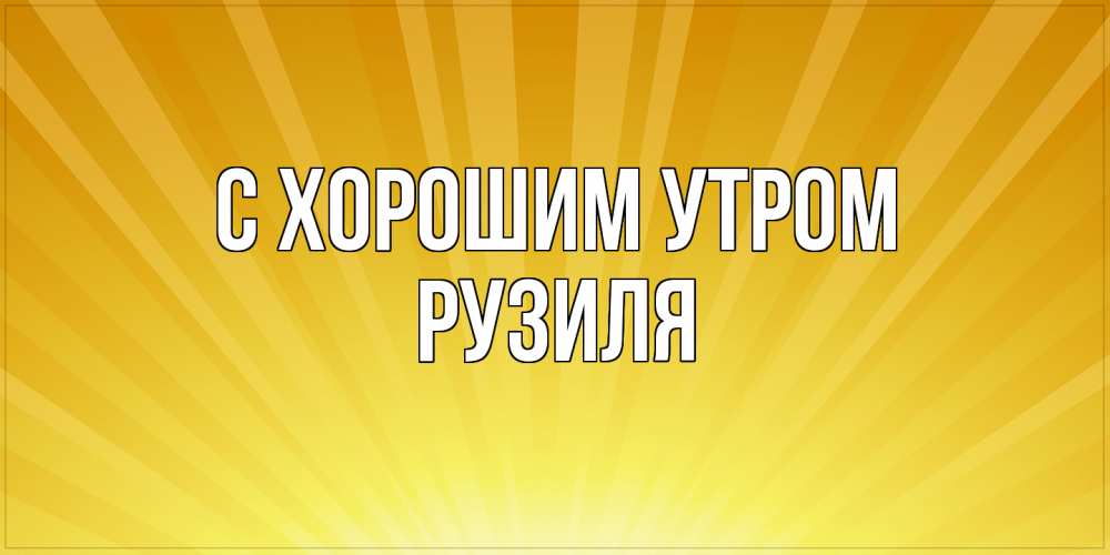 Открытка на каждый день с именем, Рузиля С хорошим утром пожелания доброго утра Прикольная открытка с пожеланием онлайн скачать бесплатно 