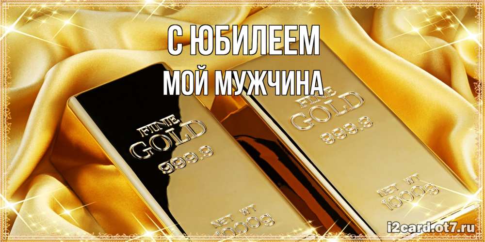 Открытка на каждый день с именем, Мой-мужчина C юбилеем золотые слитки лежат шелке золотого цвета Прикольная открытка с пожеланием онлайн скачать бесплатно 