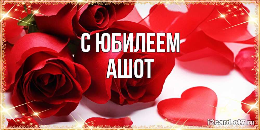 Открытка на каждый день с именем, Ашот C юбилеем красные розы и красные сердечки Прикольная открытка с пожеланием онлайн скачать бесплатно 