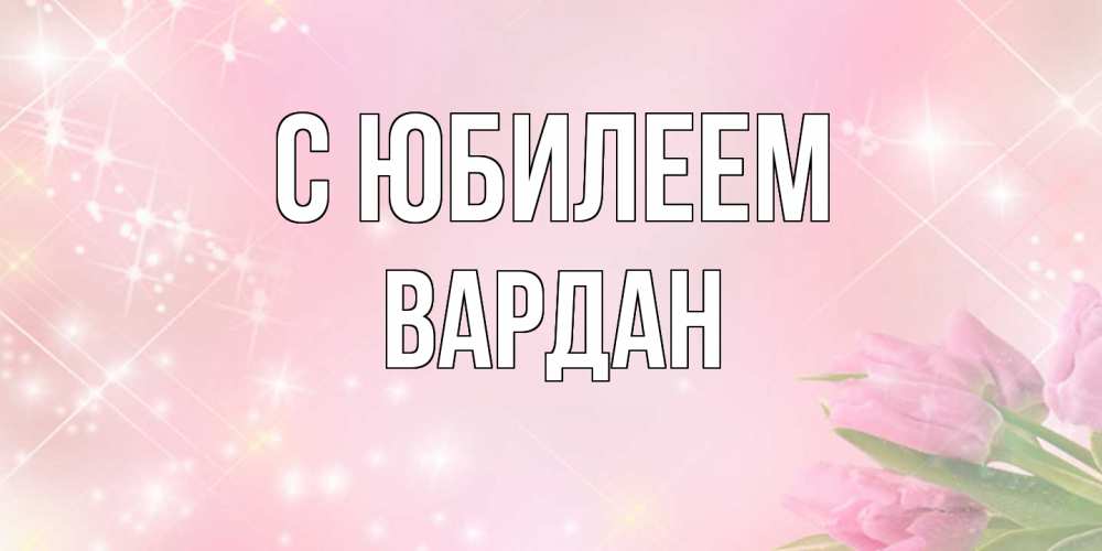 Открытка на каждый день с именем, Вардан C юбилеем открытки в нежных цветах Прикольная открытка с пожеланием онлайн скачать бесплатно 