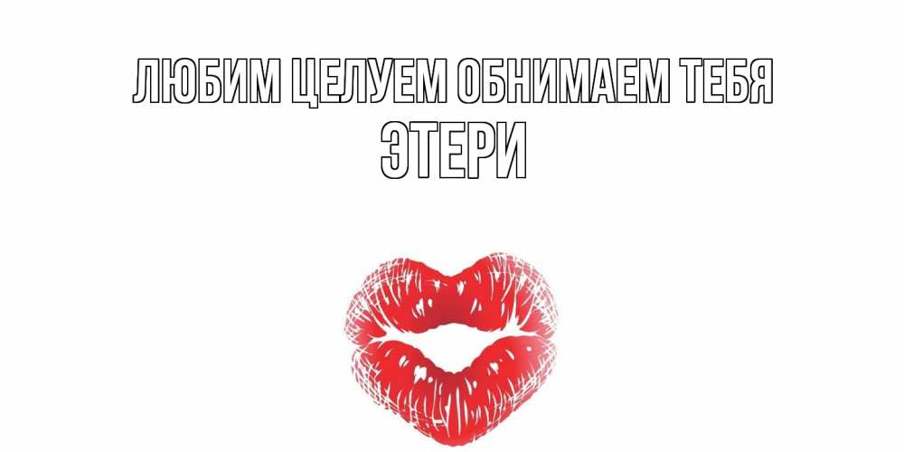 Открытка на каждый день с именем, Этери Любим целуем обнимаем тебя поцелуй Прикольная открытка с пожеланием онлайн скачать бесплатно 