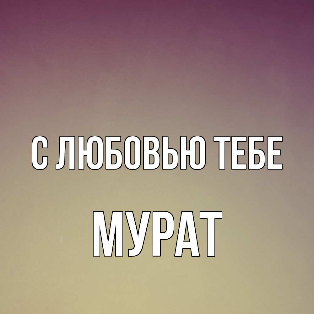 Открытка на каждый день с именем, Мурат С любовью тебе для любимой Прикольная открытка с пожеланием онлайн скачать бесплатно 