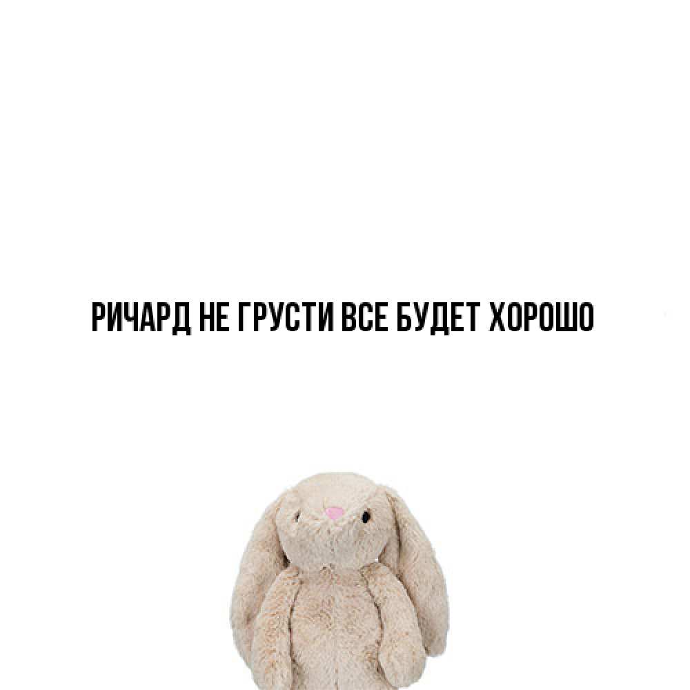 Открытка на каждый день с именем, Ричард Не грусти все будет хорошо детская игрушка зайчика Прикольная открытка с пожеланием онлайн скачать бесплатно 