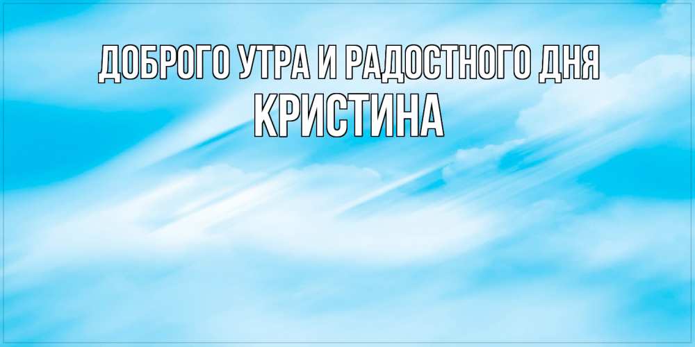 Открытка на каждый день с именем, Кристина Доброго утра и радостного дня абстрактная открытка Прикольная открытка с пожеланием онлайн скачать бесплатно 