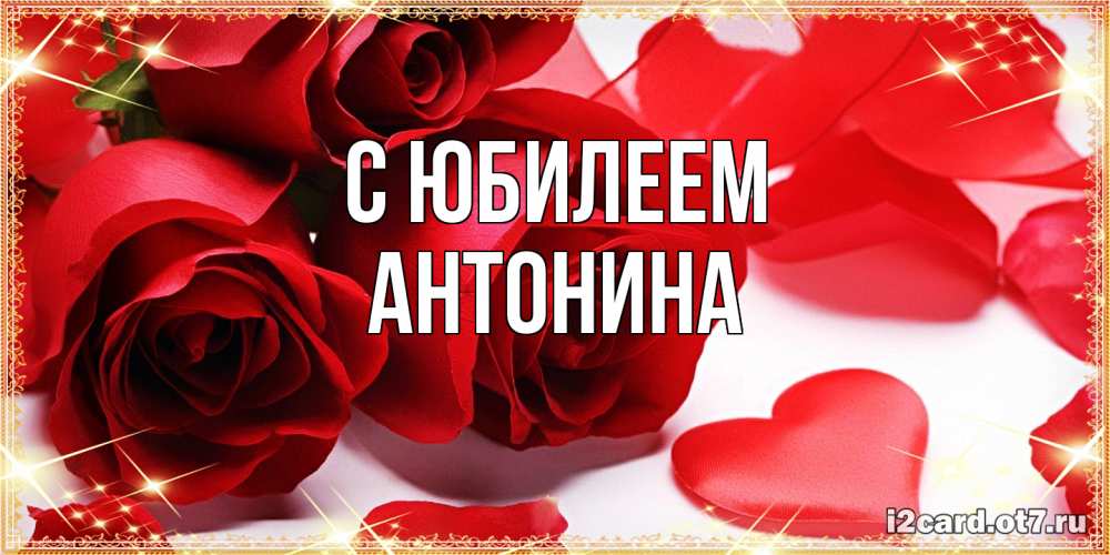 Открытка на каждый день с именем, Антонина C юбилеем красные розы и красные сердечки Прикольная открытка с пожеланием онлайн скачать бесплатно 