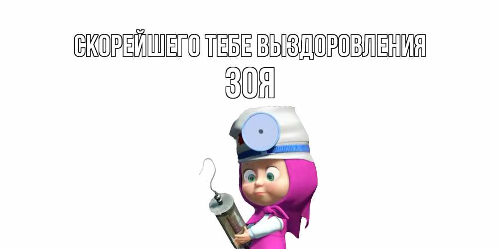 Открытка на каждый день с именем, Зоя Скорейшего тебе выздоровления маша доктор варч Прикольная открытка с пожеланием онлайн скачать бесплатно 